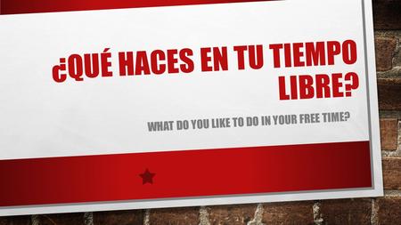 ¿QUÉ HACES EN TU TIEMPO LIBRE? WHAT DO YOU LIKE TO DO IN YOUR FREE TIME?