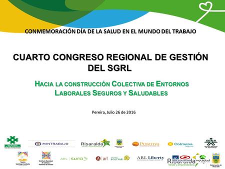 CONMEMORACIÓN DÍA DE LA SALUD EN EL MUNDO DEL TRABAJO CUARTO CONGRESO REGIONAL DE GESTIÓN DEL SGRL Pereira, Julio 26 de 2016 H ACIA LA CONSTRUCCIÓN C OLECTIVA.