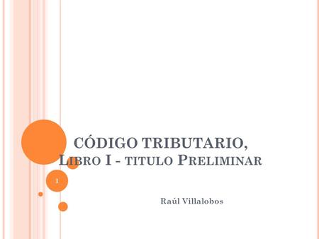 CÓDIGO TRIBUTARIO, L IBRO I - TITULO P RELIMINAR Raúl Villalobos 1.