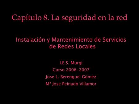 Capítulo 8. La seguridad en la red Instalación y Mantenimiento de Servicios de Redes Locales I.E.S. Murgi Curso 2006-2007 Jose L. Berenguel Gómez Mª Jose.