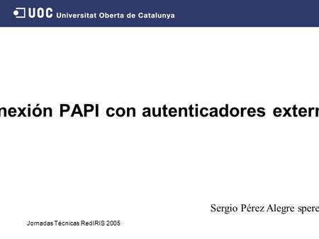 Jornadas Técnicas RedIRIS 2005 Conexión PAPI con autenticadores externos Sergio Pérez Alegre