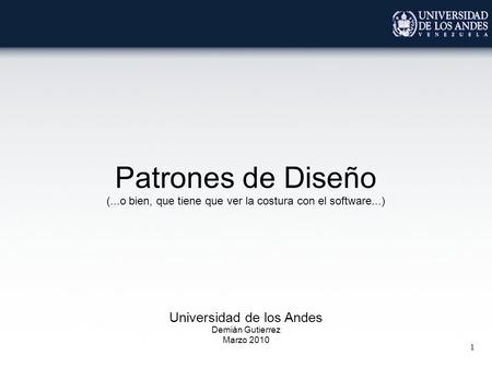 1 Patrones de Diseño (...o bien, que tiene que ver la costura con el software...) Universidad de los Andes Demián Gutierrez Marzo 2010.