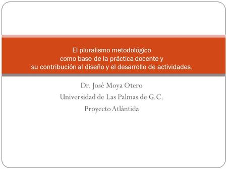 Dr. José Moya Otero Universidad de Las Palmas de G.C. Proyecto Atlántida El pluralismo metodológico como base de la práctica docente y su contribución.