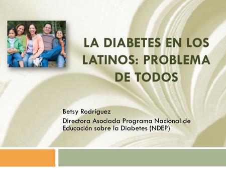 LA DIABETES EN LOS LATINOS: PROBLEMA DE TODOS Betsy Rodríguez Directora Asociada Programa Nacional de Educación sobre la Diabetes (NDEP)