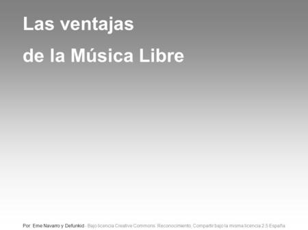 Las ventajas de la Música Libre Por: Eme Navarro y Defunkid - Bajo licencia Creative Commons: Reconocimiento, Compartir bajo la misma licencia 2.5 España.