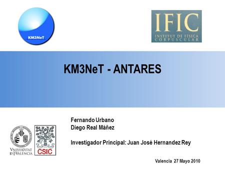 Valencia 27 Mayo 2010 Fernando Urbano Diego Real Máñez Investigador Principal: Juan José Hernandez Rey KM3NeT - ANTARES.