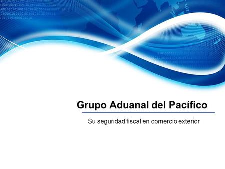 Grupo Aduanal del Pacífico Su seguridad fiscal en comercio exterior.