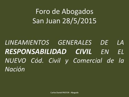 Foro de Abogados San Juan 28/5/2015 LINEAMIENTOS GENERALES DE LA RESPONSABILIDAD CIVIL EN EL NUEVO Cód. Civil y Comercial de la Nación Carlos Daniel PASTOR.