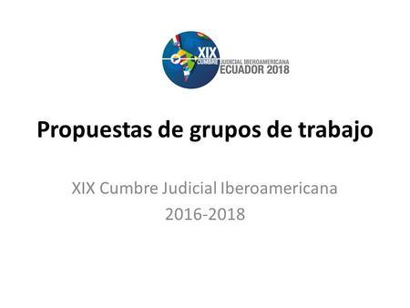 Propuestas de grupos de trabajo XIX Cumbre Judicial Iberoamericana 2016-2018.