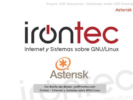 Proyecto VOIP Intercentros / Ikastetxeen arteko VOIP Proiektua Asterisk Jon Bonilla aka Manwe Irontec – Internet y Sistemas sobre GNU/Linux.
