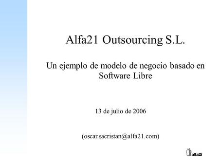 Alfa21 Outsourcing S.L. Un ejemplo de modelo de negocio basado en Software Libre 13 de julio de 2006