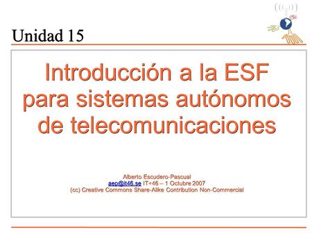 Introducción a la ESF para sistemas autónomos de telecomunicaciones Alberto Escudero-Pascual IT+46 – 1 Octubre 2007 (cc) Creative Commons Share-Alike.