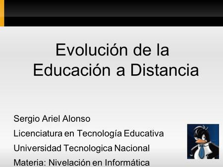Evolución de la Educación a Distancia Sergio Ariel Alonso Licenciatura en Tecnología Educativa Universidad Tecnologica Nacional Materia: Nivelación en.