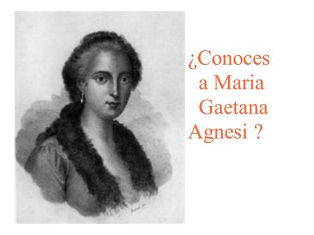 ¿Conoces a Maria Gaetana Agnesi ?. María Gaetana Agnesi (Milán, 16 de mayo de 1718 - Milán, 9 de enero de 1799) se distinguió con gran precocidad como.