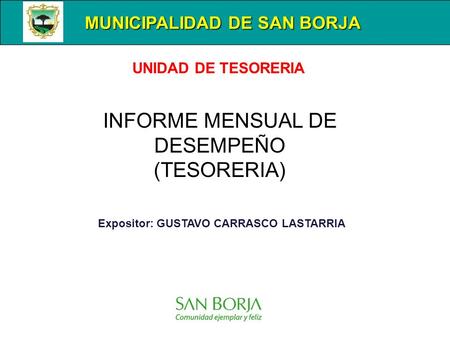 MUNICIPALIDAD DE SAN BORJA Expositor: GUSTAVO CARRASCO LASTARRIA INFORME MENSUAL DE DESEMPEÑO (TESORERIA) UNIDAD DE TESORERIA.