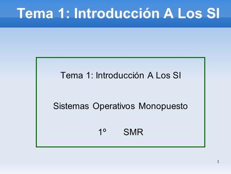 1 Tema 1: Introducción A Los SI Sistemas Operativos Monopuesto 1º SMR Tema 1: Introducción A Los SI.