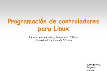 Programación de controladores para Linux Julio Bianco Edgardo Hames Faculta de Matemática, Astronomía Y Física Universidad Nacional de Córdoba.
