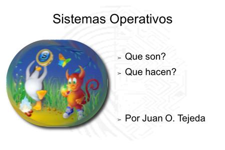 Sistemas Operativos ➢ Que son? ➢ Que hacen? ➢ Por Juan O. Tejeda.