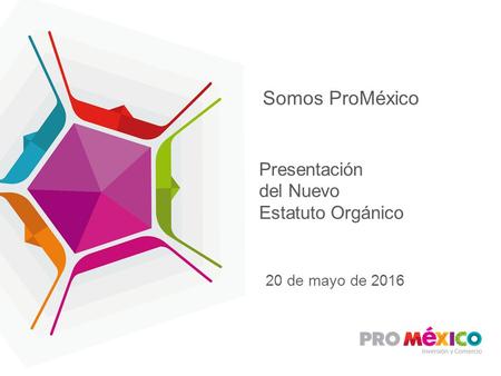 Presentación del Nuevo Estatuto Orgánico Somos ProMéxico 20 de mayo de 2016.