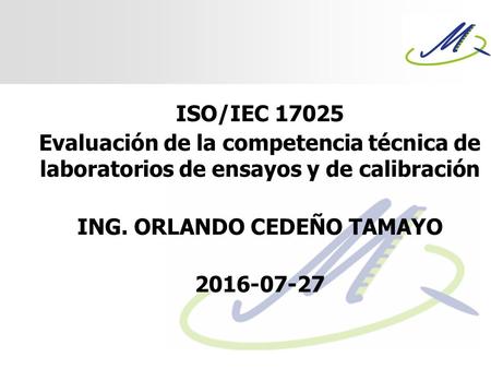 ISO/IEC 17025 Evaluación de la competencia técnica de laboratorios de ensayos y de calibración ING. ORLANDO CEDEÑO TAMAYO 2016-07-27.