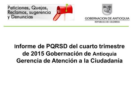 I nforme de PQRSD del cuarto trimestre de 2015 Gobernación de Antioquia Gerencia de Atención a la Ciudadanía.