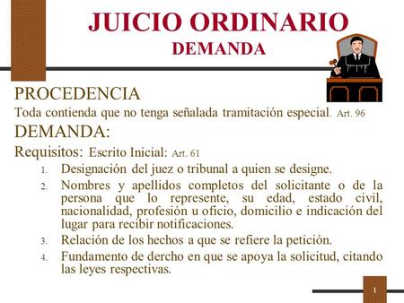 1 JUICIO ORDINARIO DEMANDA PROCEDENCIA Toda contienda que no tenga señalada tramitación especial. Art. 96 DEMANDA: Requisitos: Escrito Inicial: Art. 61.