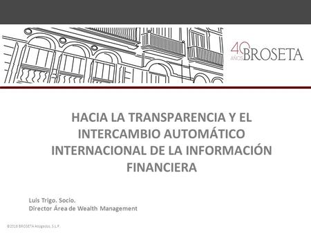 ©2016 BROSETA Abogados, S.L.P.  HACIA LA TRANSPARENCIA Y EL INTERCAMBIO AUTOMÁTICO INTERNACIONAL DE LA INFORMACIÓN FINANCIERA Luis Trigo.