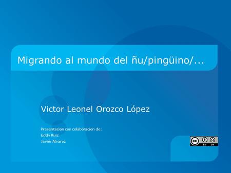 Migrando al mundo del ñu/pingüino/... Victor Leonel Orozco López Presentacion con colaboracion de: Eddy Ruiz Javier Alvarez.