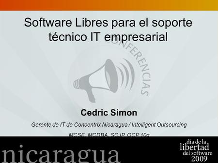 Software Libres para el soporte técnico IT empresarial Cedric Simon Gerente de IT de Concentrix Nicaragua / Intelligent Outsourcing MCSE, MCDBA, SCJP,