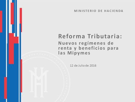 Reforma Tributaria: Nuevos regímenes de renta y beneficios para las Mipymes 12 de Julio de 2016 MINISTERIO DE HACIENDA.