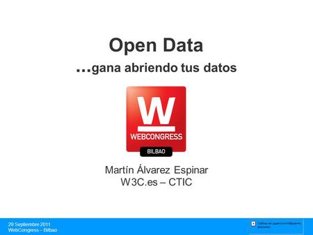 Open Data... gana abriendo tus datos Martín Álvarez Espinar W3C.es – CTIC 29 Septiembre 2011 WebCongress – Bilbao.
