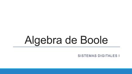 Algebra de Boole SISTEMAS DIGITALES I.  En 1854 el matemático inglés George Boole formalizó un sistema algebraico de dos valores para expresar cierto.