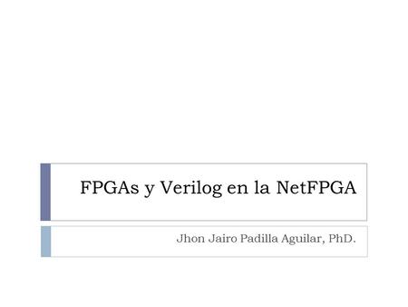 FPGAs y Verilog en la NetFPGA Jhon Jairo Padilla Aguilar, PhD.