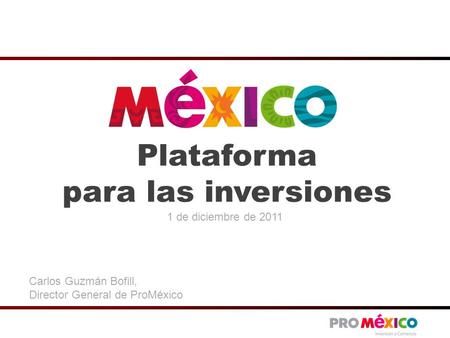 Plataforma para las inversiones 1 de diciembre de 2011 Carlos Guzmán Bofill, Director General de ProMéxico.