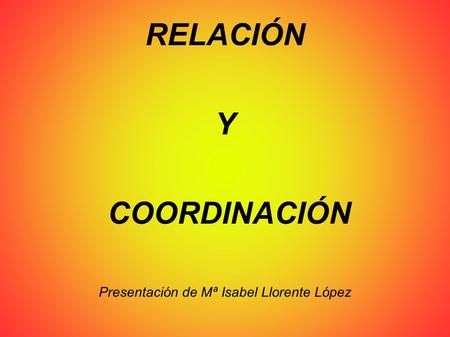 RELACIÓN Y COORDINACIÓN Presentación de Mª Isabel Llorente López.