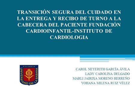 TRANSICIÓN SEGURA DEL CUIDADO EN LA ENTREGA Y RECIBO DE TURNO A LA CABECERA DEL PACIENTE FUNDACIÓN CARDIOINFANTIL-INSTITUTO DE CARDIOLOGIA CAROL NEYERITH.