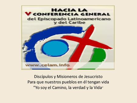 Discípulos y Misioneros de Jesucristo Para que nuestros pueblos en él tengan vida “Yo soy el Camino, la verdad y la Vida ”