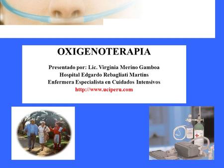 OXIGENOTERAPIA Presentado por: Lic. Virginia Merino Gamboa Hospital Edgardo Rebagliati Martins Enfermera Especialista en Cuidados Intensivos