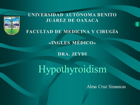 Hypothyroidism Alma Cruz Simancas UNIVERSIDAD AUTÓNOMA BENITO JUÁREZ DE OAXACA FACULTAD DE MEDICINA Y CIRUGÍAFACULTAD DE MEDICINA Y CIRUGÍA «INGLES MÉDICO»«INGLES.