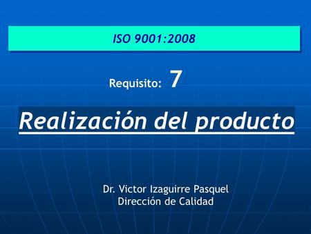 Realización del producto ISO 9001:2008 Requisito: 7 Dr. Victor Izaguirre Pasquel Dirección de Calidad.
