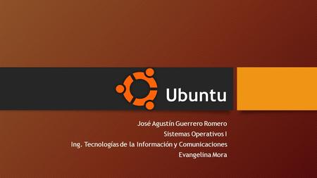 Ubuntu José Agustín Guerrero Romero Sistemas Operativos I Ing. Tecnologías de la Información y Comunicaciones Evangelina Mora.