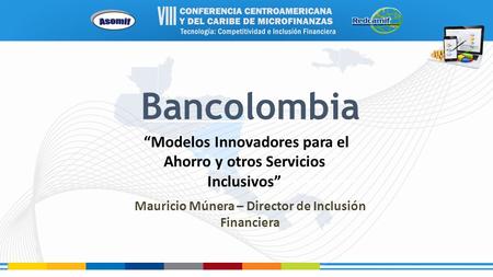 Bancolombia “Modelos Innovadores para el Ahorro y otros Servicios Inclusivos” Mauricio Múnera – Director de Inclusión Financiera.