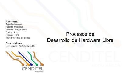 Procesos de Desarrollo de Hardware Libre Asistentes: Agustin Marcos Alberto Medrano Antonio Araujo Brett Carlos Soto Dhionel Díaz María Virginia Espinoza.