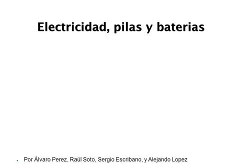 Electricidad, pilas y baterias ● Por Álvaro Perez, Raúl Soto, Sergio Escribano, y Alejando Lopez.