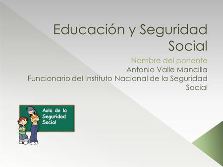 Educación y Seguridad Social Nombre del ponente Antonio Valle Mancilla Funcionario del Instituto Nacional de la Seguridad Social Aula de la Seguridad Social.
