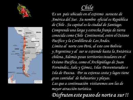 Chile Es un país ubicado en el extremo suroeste de América del Sur. Su nombre oficial es República de Chile. Su capital es la ciudad de Santiago. Comprende.