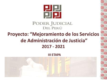 Proyecto: “Mejoramiento de los Servicios de Administración de Justicia” 2017 - 2021 1 III ETAPA.