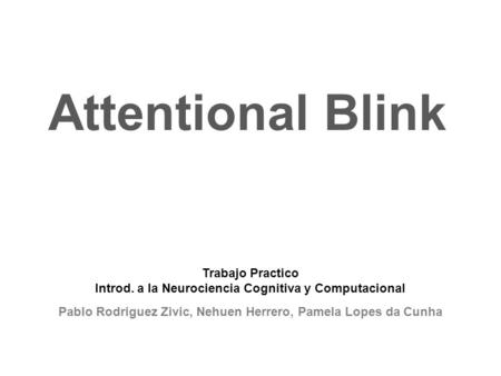 Attentional Blink Trabajo Practico Introd. a la Neurociencia Cognitiva y Computacional Pablo Rodriguez Zivic, Nehuen Herrero, Pamela Lopes da Cunha.