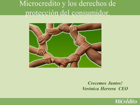 Microcredito y los derechos de protección del consumidor. Crecemos Juntos! Verónica Herrera CEO.