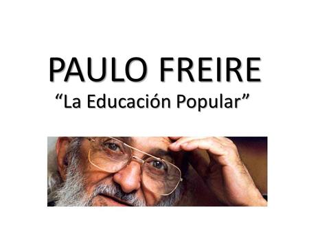 PAULO FREIRE “La Educación Popular”. HISTORIA DE VIDA Paulo Reglus Neves Freire, nació el 19/09/1921 (Recife Pernambuco- Sao Pablo) Fallece el 2/05/1997.